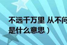 不遠千萬里 從不問歸期（不問歸期不遠萬里是什么意思）