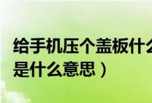 給手機(jī)壓個(gè)蓋板什么意思（修手機(jī)說(shuō)壓個(gè)蓋板是什么意思）