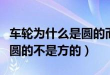 車輪為什么是圓的而不是方的（車輪為什么是圓的不是方的）