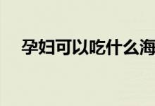 孕婦可以吃什么海鮮（孕婦可以吃什么）