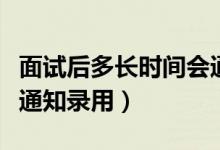 面試后多長時間會通知（面試之后一般多久會通知錄用）