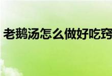 老鵝湯怎么做好吃竅門（老鵝湯怎么做好吃）