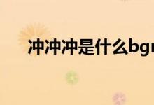 沖沖沖是什么bgm（沖沖沖是啥意思）
