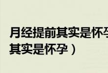 月經(jīng)提前其實是懷孕的可能性大嗎（月經(jīng)提前其實是懷孕）