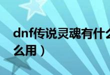 dnf傳說(shuō)靈魂有什么用處（dnf傳說(shuō)靈魂有什么用）