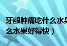 牙齦腫痛吃什么水果快速消腫（牙齦腫痛吃什么水果好得快）