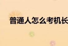 普通人怎么考機長（普通人怎么考機長）
