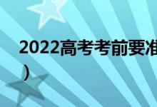 2022高考考前要準備好什么（高考備考物品）