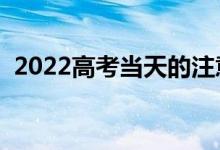 2022高考當天的注意事項（關(guān)注哪些信息）