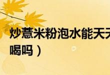 炒薏米粉泡水能天天喝嗎（炒薏米泡水能天天喝嗎）