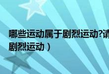 哪些運(yùn)動屬于劇烈運(yùn)動?請?jiān)敿?xì)告訴我,謝謝!（什么樣的屬于劇烈運(yùn)動）