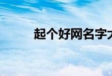 起個好網(wǎng)名字大全（好網(wǎng)名精選）