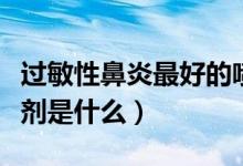 過敏性鼻炎最好的噴劑（過敏性鼻炎最好的噴劑是什么）