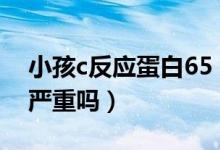 小孩c反應(yīng)蛋白65（小孩C反應(yīng)蛋白85mg/L嚴(yán)重嗎）