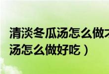清淡冬瓜湯怎么做才能做出奶白色（清淡冬瓜湯怎么做好吃）