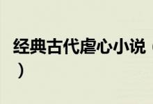 經(jīng)典古代虐心小說（求幾部古代小說虐身虐心）