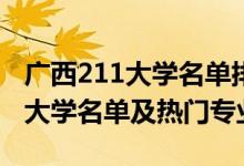 廣西211大學(xué)名單排名(最新)（2022廣西211大學(xué)名單及熱門專業(yè)）