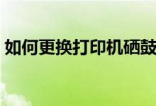 如何更換打印機(jī)硒鼓（怎樣更換打印機(jī)硒鼓）