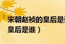 宋朝趙禎的皇后是誰?（宋朝的宋仁宗趙禎的皇后是誰）