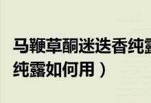 馬鞭草酮迷迭香純露有用嗎（馬鞭草酮迷迭香純露如何用）