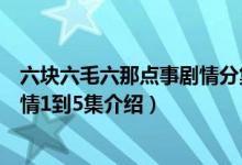 六塊六毛六那點(diǎn)事劇情分集介紹（關(guān)于六塊六毛六那點(diǎn)事劇情1到5集介紹）