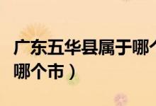 廣東五華縣屬于哪個(gè)市管轄（廣東五華縣屬于哪個(gè)市）