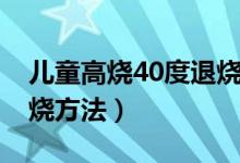 兒童高燒40度退燒小妙招（兒童高燒40度退燒方法）