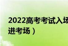 2022高考考試入場時間規(guī)定（提前多長時間進(jìn)考場）