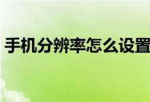 手機分辨率怎么設置（手機分辨率如何設置）