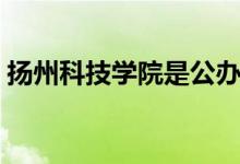 揚州科技學(xué)院是公辦嗎（揚州科技學(xué)院好嗎）