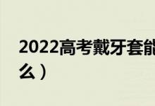 2022高考戴牙套能進(jìn)考場(chǎng)嗎（高考不讓帶什么）