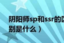 陰陽師sp和ssr的區(qū)別（陰陽師sp和ssr的區(qū)別是什么）