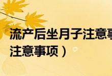 流產(chǎn)后坐月子注意事項和禁忌（流產(chǎn)后坐月子注意事項）