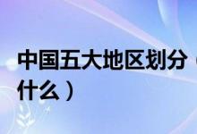 中國五大地區(qū)劃分（中國五大地區(qū)劃分分別是什么）