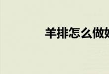 羊排怎么做好呢（羊排做法）