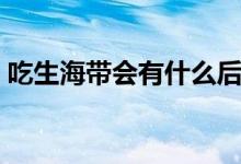 吃生海帶會有什么后果（吃生海帶會中毒嗎）