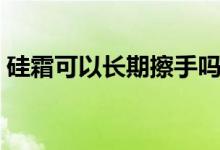 硅霜可以長期擦手嗎（硅霜可以長期擦臉嗎）