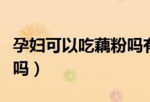 孕婦可以吃藕粉嗎有營養(yǎng)嗎（孕婦可以吃藕粉嗎）
