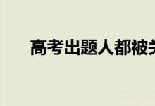 高考出題人都被關(guān)在哪（給多少工資）
