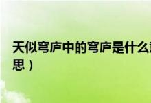 天似穹廬中的穹廬是什么意思（天似穹廬中的穹廬是什么意思）