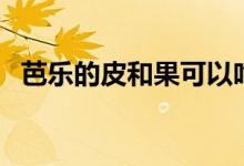 芭樂的皮和果可以吃嗎（芭樂的皮能吃嗎）