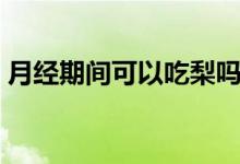 月經(jīng)期間可以吃梨嗎(月經(jīng)期間可以吃梨嗎)