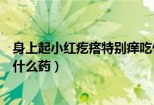 身上起小紅疙瘩特別癢吃什么藥（冬季身上起紅疙瘩很癢吃什么藥）