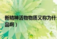 新精神活物物質(zhì)又稱為什么毒品（新精神物質(zhì)又稱為什么毒品?。?class=