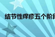 結(jié)節(jié)性癢疹五個(gè)階段(結(jié)節(jié)性癢疹傳染嗎)
