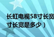 長虹電視58寸長寬是多少厘米（長虹電視58寸長寬是多少）