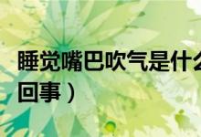 睡覺嘴巴吹氣是什么原因（睡覺嘴巴吹氣是咋回事）