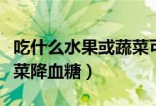 吃什么水果或蔬菜可以補鈣（吃什么水果或蔬菜降血糖）