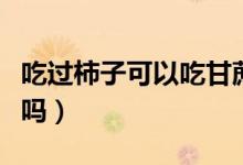 吃過柿子可以吃甘蔗嗎（吃過柿子可以吃雞蛋嗎）