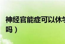 神經(jīng)官能癥可以休學(xué)嗎（神經(jīng)官能癥可以自愈嗎）